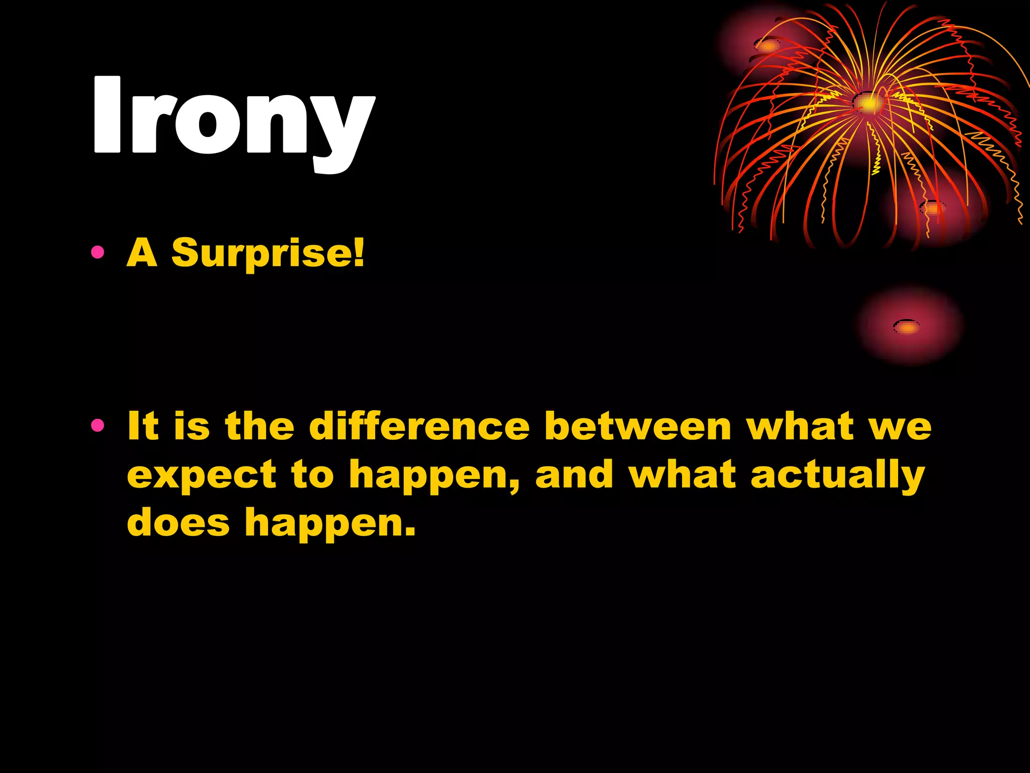 Irony
• A Surprise!
• It is the difference between what we
expect to happen, and what actually
does happen.
