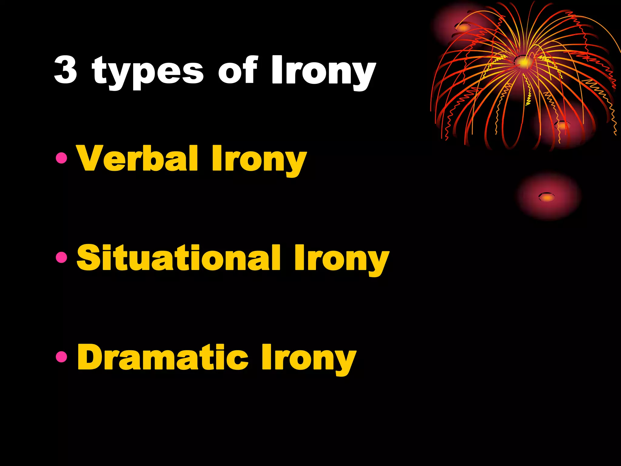 3 types of Irony
• Verbal Irony
• Situational Irony
• Dramatic Irony