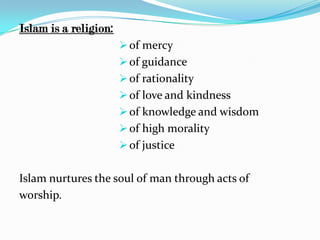 Islam is a religion:
                        of mercy
                        of guidance
                        of rationality
                        of love and kindness
                        of knowledge and wisdom
                        of high morality
                        of justice


Islam nurtures the soul of man through acts of
worship.
 