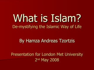 What is Islam? De-mystifying the Islamic Way of Life By Hamza Andreas Tzortzis Presentation for London Met University 2 nd  May 2008 