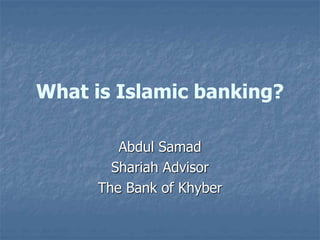What is Islamic banking?
Abdul Samad
Shariah Advisor
The Bank of Khyber
 