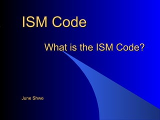 ISM CodeISM Code
What is the ISM Code?What is the ISM Code?
June ShweJune Shwe
 