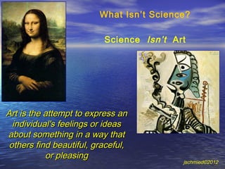 What Isn’t Science?

                          Science Isn’t Art




Art is the attempt to express an
  individual's feelings or ideas
about something in a way that
 others find beautiful, graceful,
           or pleasing
                                          jschmied©2012
 