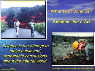 http://www.punaridge.org/doc/teacher/method/Default.htm




                                                            What Isn’t Science?

                                                            Science Isn’t Art




Science is the attempt to
    make public and,
 repeatable conclusions
about the natural world.
                                                             http://www.punaridge.org/doc/teacher/method/Default.htm
jschmied©2012
 
