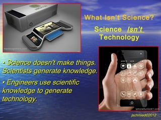 What Isn’t Science?
                               Science Isn’t
                                Technology
madassgamers.com




• Science doesn't make things.
Scientists generate knowledge.
• Engineers use scientific
knowledge to generate
technology.
                                           iphone5unlock1.com

                                         jschmied©2012
 