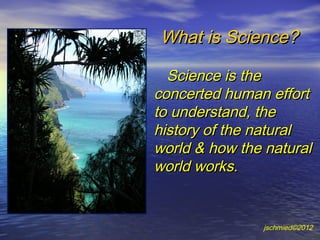 What is Science?

  Science is the
concerted human effort
to understand, the
history of the natural
world & how the natural
world works.


               jschmied©2012
 