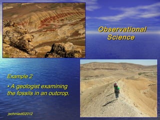 Observational
                               Science




Example 2
• A geologist examining
the fossils in an outcrop.


jschmied©2012
 