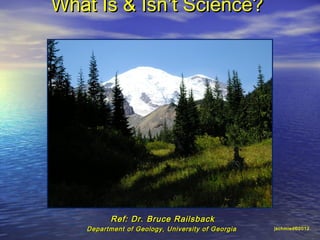 What Is & Isn’t Science?




           Ref: Dr. Bruce Railsback
    Department of Geology, University of Georgia   jschmied©2012
 
