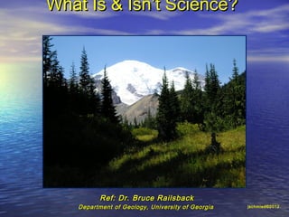 What Is & IsnWhat Is & Isn’t Science?’t Science?
Ref: Dr. Bruce RailsbackRef: Dr. Bruce Railsback
Department of Geology, University of GeorgiaDepartment of Geology, University of Georgia jschmied©2012
 