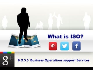What is ISO? 
B.O.S.S. Business Operations support Services 
 