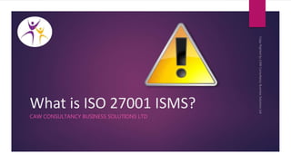 What is ISO 27001 ISMS?
CAW CONSULTANCY BUSINESS SOLUTIONS LTD
 