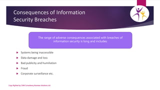 Consequences of Information
Security Breaches
 Systems being inaccessible
 Data damage and loss
 Bad publicity and humi...