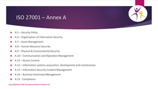 ISO 27001 – Annex A
 A.5 – Security Policy
 A.6 – Organisation of information Security
 A.7 – Asset Management
 A.8 – ...