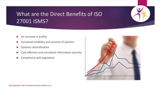 What are the Direct Benefits of ISO
27001 ISMS?
 An increase in profits
 Increased reliability and security of systems
...