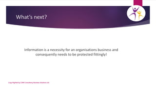 What’s next?
Information is a necessity for an organisations business and
consequently needs to be protected fittingly!
Co...