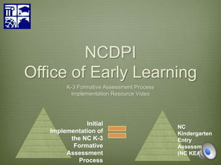 NCDPI
Office of Early Learning
K-3 Formative Assessment Process
Implementation Resource Video
Initial
Implementation of
the NC K-3
Formative
Assessment
Process
NC
Kindergarten
Entry
Assessment
(NC KEA)
 