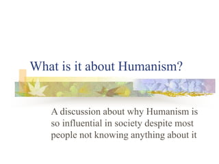 What is it about Humanism?
A discussion about why Humanism is
so influential in society despite most
people not knowing anything about it
 