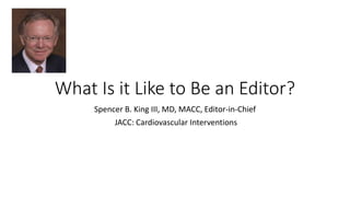 What Is it Like to Be an Editor?
Spencer B. King III, MD, MACC, Editor-in-Chief
JACC: Cardiovascular Interventions
 