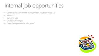 Internal job opportunities
• Career guidance/Connect: Manager helps you leave his group
• Mentors
• Switching jobs
• Create your own job
• Client-facing vs internal Microsoft IT
 
