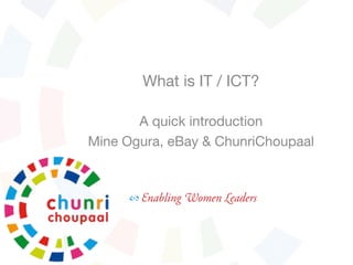 What is IT / ICT?

A quick introduction
Mine Ogura, ChunriChoupaal

 