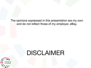 DISCLAIMER
The opinions expressed in this presentation are my own
and do not reﬂect those of my employer, eBay.
 