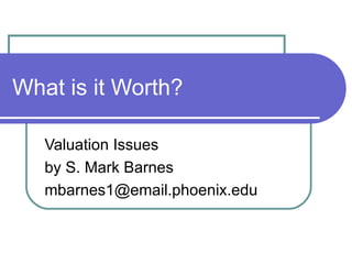 What is it Worth? Valuation Issues by S. Mark Barnes [email_address] 