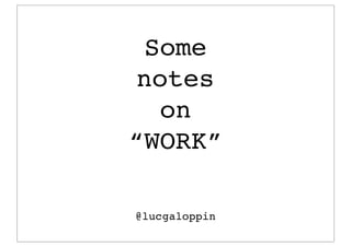 Some
notes
  on
“WORK”

@lucgaloppin
 