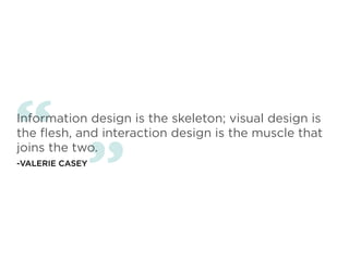 “
Information design is the skeleton; visual design is
the ﬂesh, and interaction design is the muscle that



             ”
joins the two.
-VALERIE CASEY
 