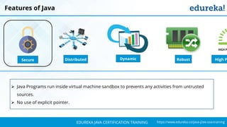 `
https://www.edureka.co/java-j2ee-soa-trainingEDUREKA JAVA CERTIFICATION TRAINING
Features of Java
Distributed RobustSecure Dynamic High P
➢ Java Programs run inside virtual machine sandbox to prevents any activities from untrusted
sources.
➢ No use of explicit pointer.
 