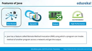 `
https://www.edureka.co/java-j2ee-soa-trainingEDUREKA JAVA CERTIFICATION TRAINING
Features of Java
Distributed RobustDynamic High Performance
➢ Java has a feature called Remote Method Invocation (RMI) using which a program can invoke
method of another program across a network and get the output.
 
