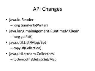 API Changes
• java.io.Reader
– long transferTo(Writer)
• java.lang.mainagement.RuntimeMXBean
– long getPid()
• java.util.L...