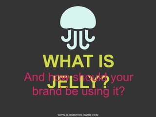 WHAT IS JELLY?

And how should your brand be
using it?
WWW.BLOOMWORLDWIDE.COM

 