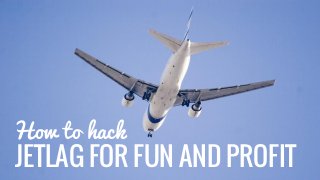 How to hack 
JETLAG FOR FUN AND PROFIT 
 