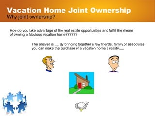 Vacation Home Joint Ownership Why joint ownership? How do you take advantage of the real estate opportunities and fulfill ...