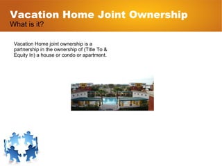 Vacation Home Joint Ownership What is it? Vacation Home joint ownership is a partnership in the ownership of (Title To & E...