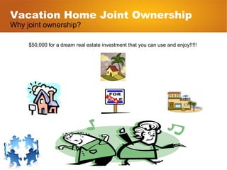Vacation Home Joint Ownership Why joint ownership? $50,000 for a dream real estate investment that you can use and enjoy!!!!!  