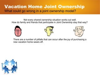 Vacation Home Joint Ownership What could go wrong in a joint ownership model? Not every shared ownership situation works o...
