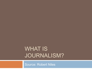 WHAT IS
JOURNALISM?
Source: Robert Niles
 