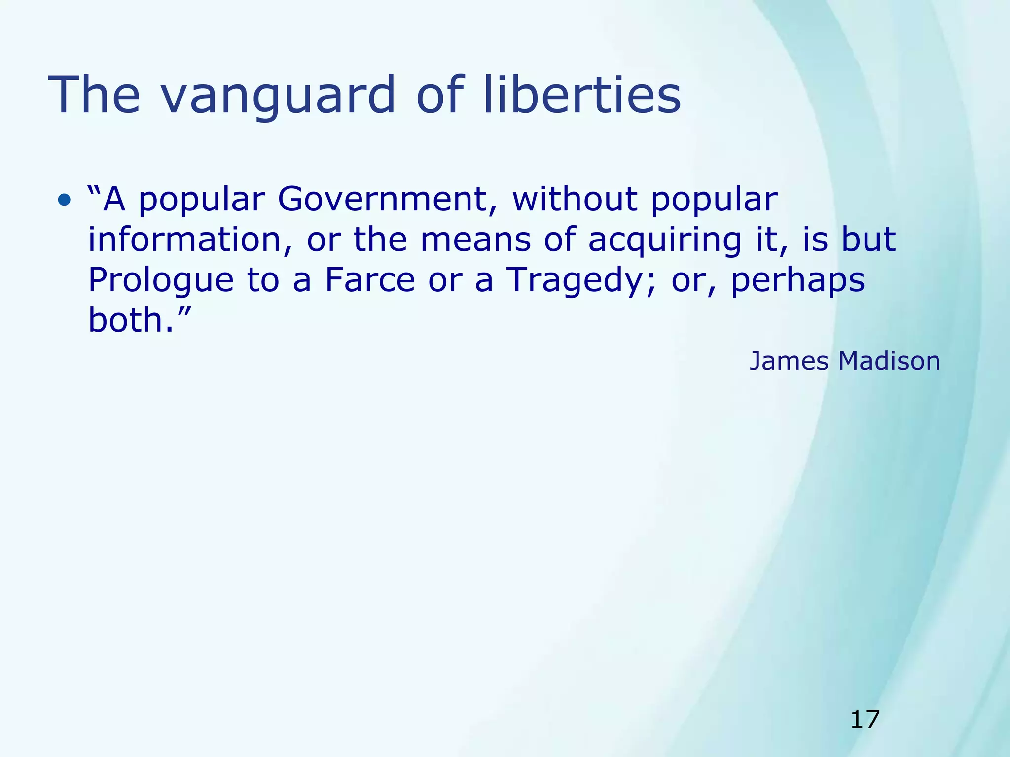 17
The vanguard of liberties
• “A popular Government, without popular
information, or the means of acquiring it, is but
Prologue to a Farce or a Tragedy; or, perhaps
both.”
James Madison
 
