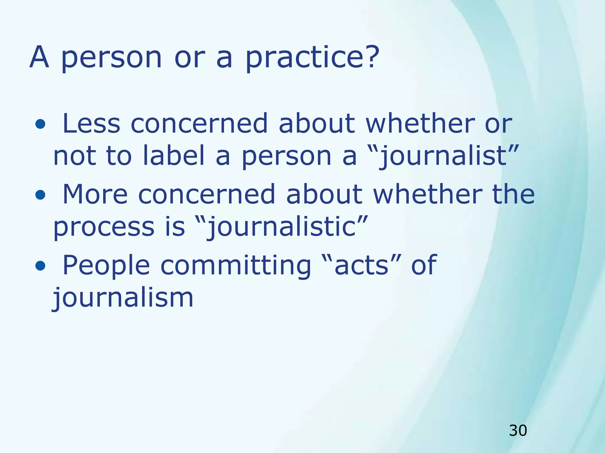 30
A person or a practice?
• Less concerned about whether or
not to label a person a “journalist”
• More concerned about whether the
process is “journalistic”
• People committing “acts” of
journalism
 