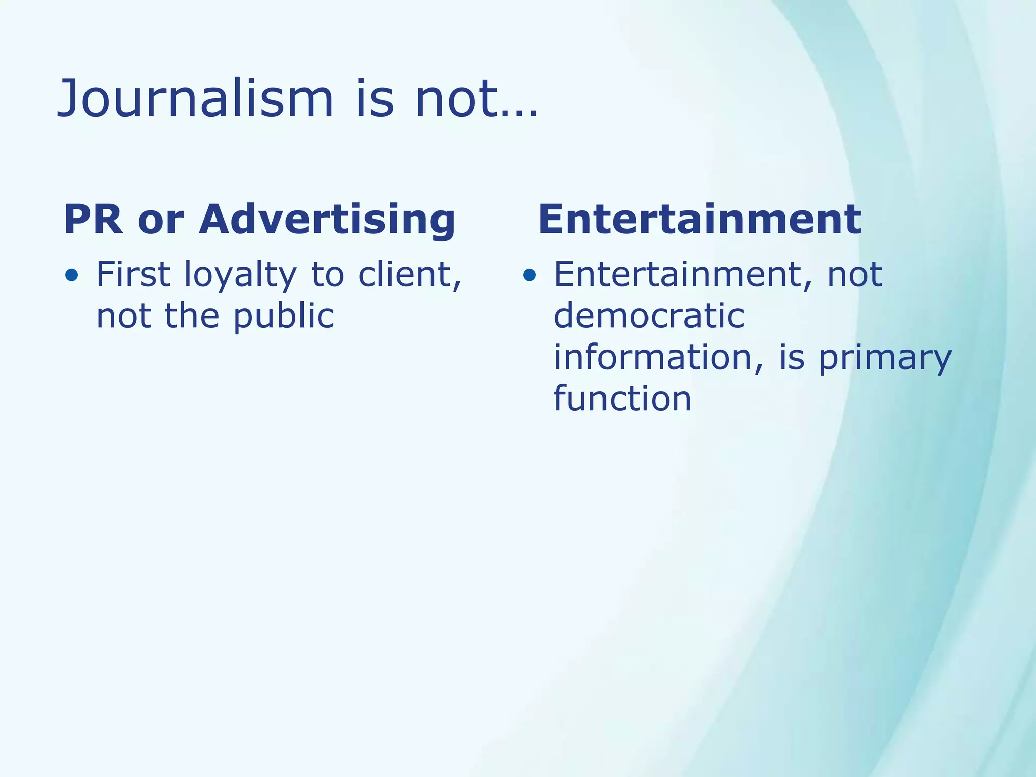 Journalism is not…
PR or Advertising
• First loyalty to client,
not the public
Entertainment
• Entertainment, not
democratic
information, is primary
function
 