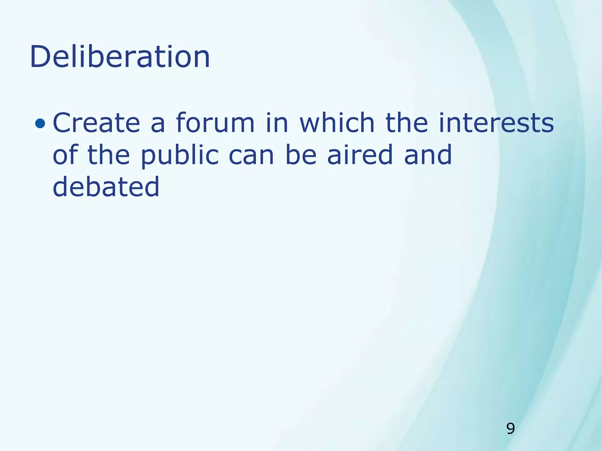 9
Deliberation
• Create a forum in which the interests
of the public can be aired and
debated
 