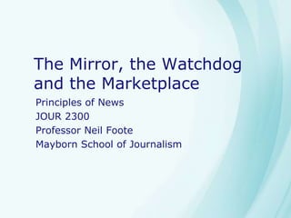 The Mirror, the Watchdog
and the Marketplace
Principles of News
JOUR 2300
Professor Neil Foote
Mayborn School of Journalism
 