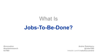What Is
Jobs-To-Be-Done?
Andrei Radulescu
@JobsTBD
linkedin.com/in/radulescuandrei
#innovation
#marketresearch
#JTBD
 