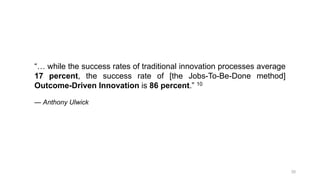 “… while the success rates of traditional innovation processes average
17 percent, the success rate of [the Jobs-To-Be-Don...