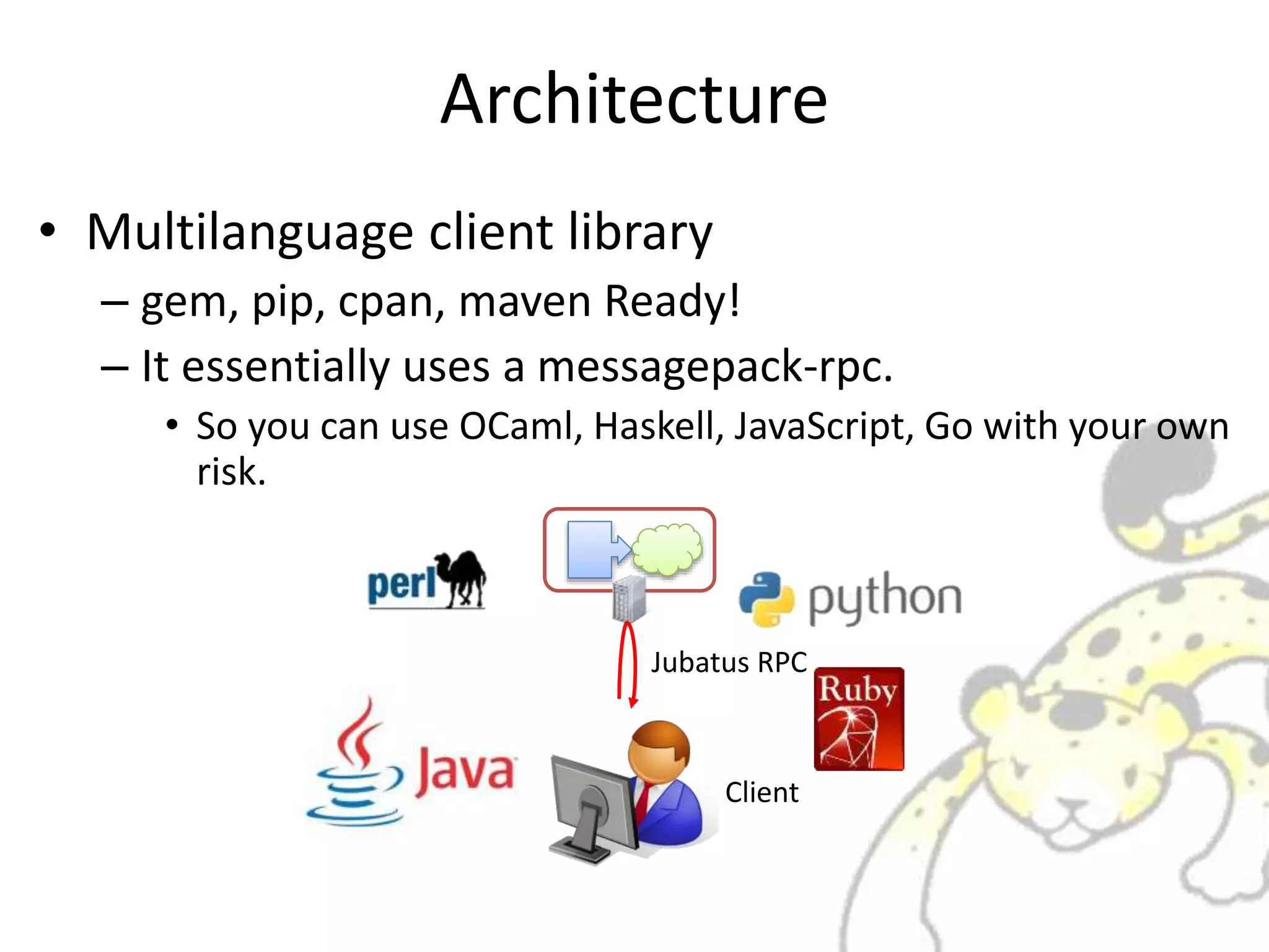 Architecture
• Multilanguage client library
– gem, pip, cpan, maven Ready!
– It essentially uses a messagepack-rpc.
• So you can use OCaml, Haskell, JavaScript, Go with your own
risk.
Client
Jubatus RPC
 