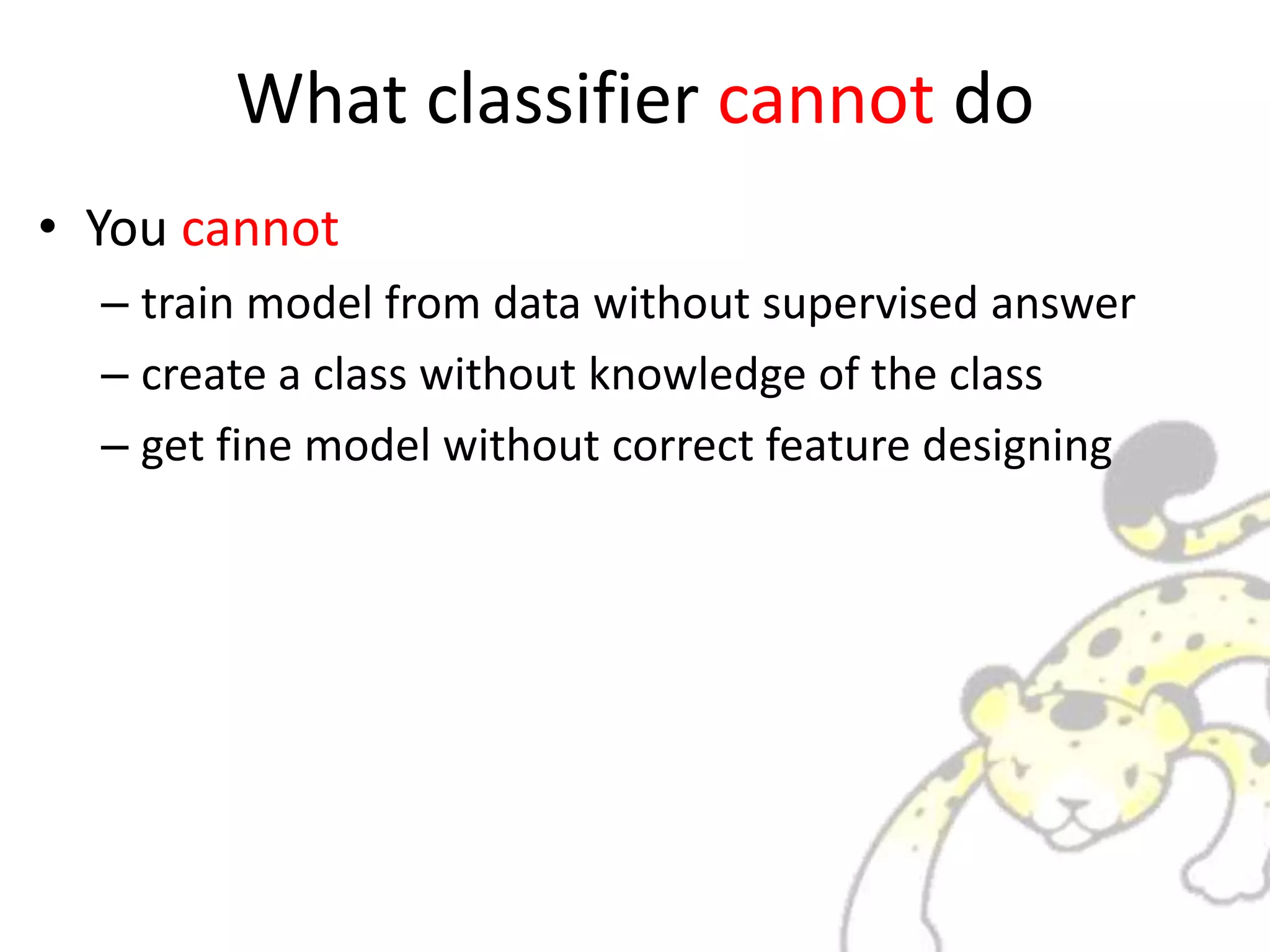 What classifier cannot do
• You cannot
– train model from data without supervised answer
– create a class without knowledge of the class
– get fine model without correct feature designing
 