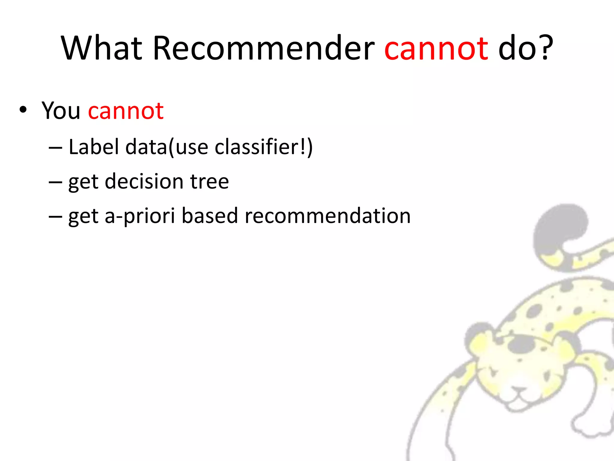 What Recommender cannot do?
• You cannot
– Label data(use classifier!)
– get decision tree
– get a-priori based recommendation
 