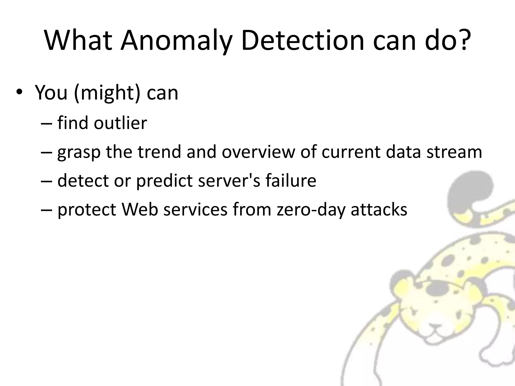 What Anomaly Detection can do?
• You (might) can
– find outlier
– grasp the trend and overview of current data stream
– detect or predict server's failure
– protect Web services from zero-day attacks
 