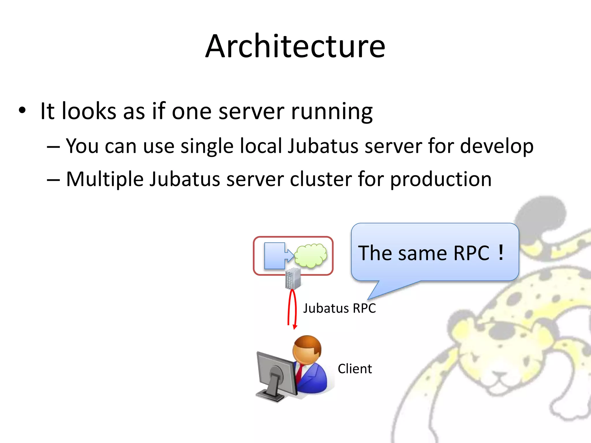 Architecture
• It looks as if one server running
– You can use single local Jubatus server for develop
– Multiple Jubatus server cluster for production
Client
Jubatus RPC
The same RPC！
 